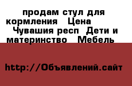 продам стул для кормления › Цена ­ 1 400 - Чувашия респ. Дети и материнство » Мебель   